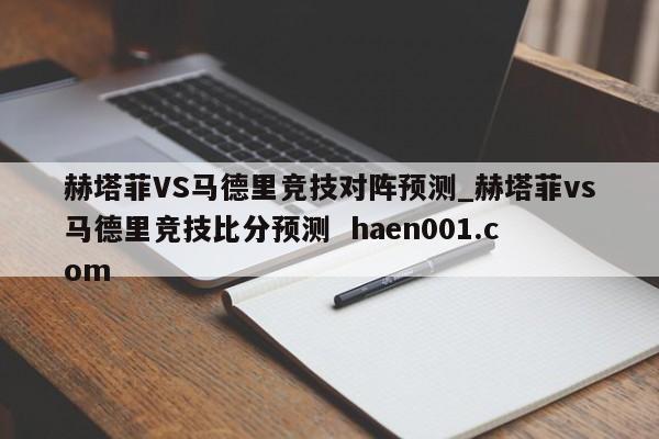 赫塔菲VS马德里竞技对阵预测_赫塔菲vs马德里竞技比分预测  haen001.com