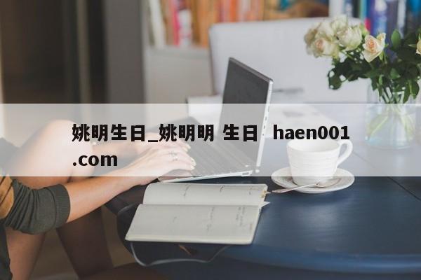 姚明生日_姚明明 生日  haen001.com