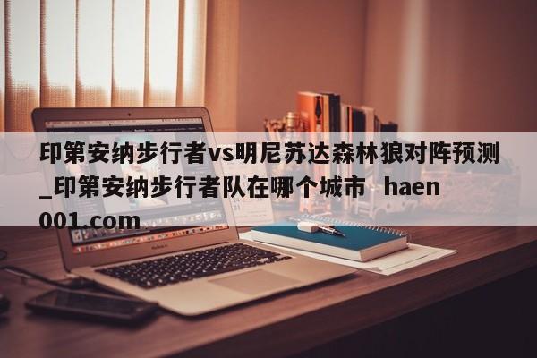 印第安纳步行者vs明尼苏达森林狼对阵预测_印第安纳步行者队在哪个城市  haen001.com