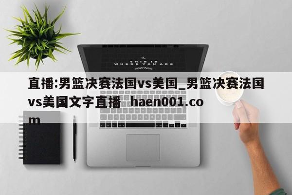 直播:男篮决赛法国vs美国_男篮决赛法国vs美国文字直播  haen001.com