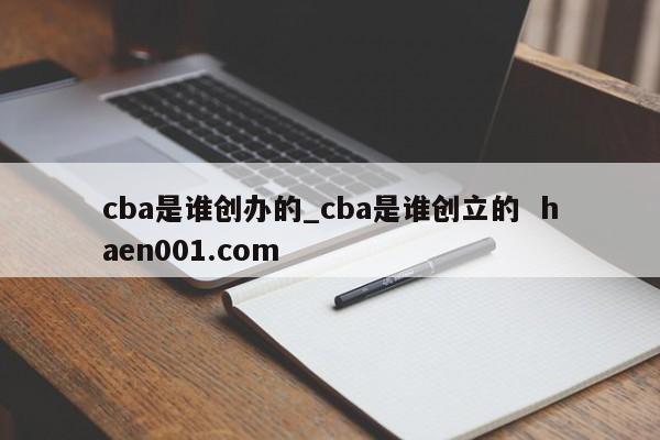 cba是谁创办的_cba是谁创立的  haen001.com
