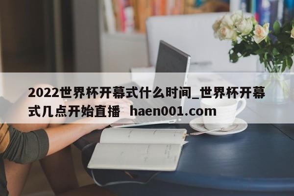 2022世界杯开幕式什么时间_世界杯开幕式几点开始直播  haen001.com
