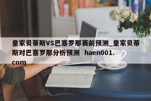 皇家贝蒂斯VS巴塞罗那赛前预测_皇家贝蒂斯对巴塞罗那分析预测  haen001.com