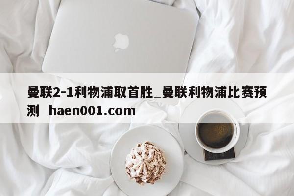 曼联2-1利物浦取首胜_曼联利物浦比赛预测  haen001.com