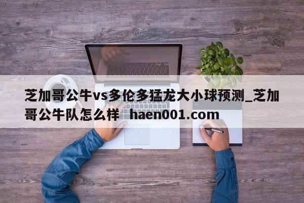 芝加哥公牛vs多伦多猛龙大小球预测_芝加哥公牛队怎么样  haen001.com