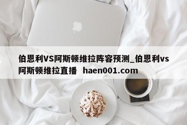 伯恩利VS阿斯顿维拉阵容预测_伯恩利vs阿斯顿维拉直播  haen001.com