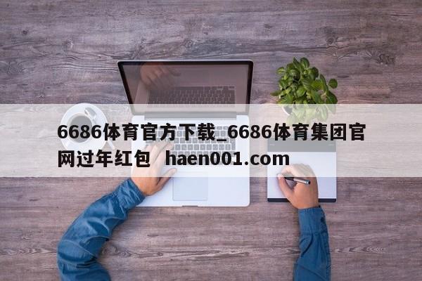 6686体育官方下载_6686体育集团官网过年红包  haen001.com