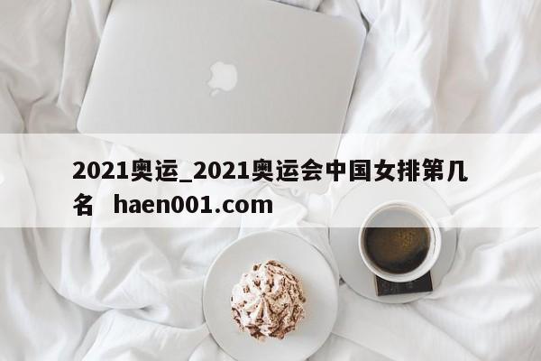 2021奥运_2021奥运会中国女排第几名  haen001.com