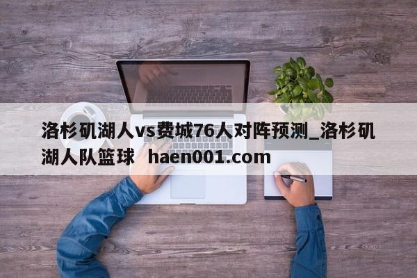 洛杉矶湖人vs费城76人对阵预测_洛杉矶湖人队篮球  haen001.com