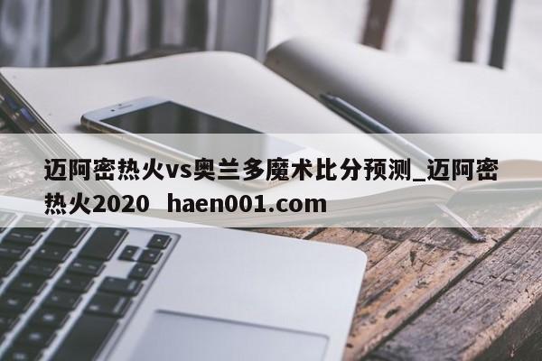 迈阿密热火vs奥兰多魔术比分预测_迈阿密热火2020  haen001.com