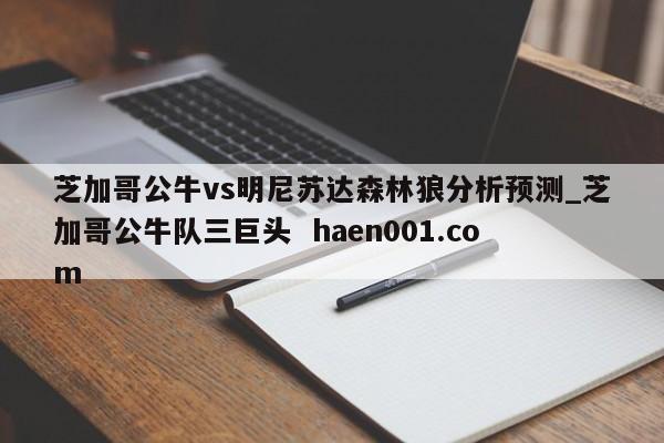 芝加哥公牛vs明尼苏达森林狼分析预测_芝加哥公牛队三巨头  haen001.com