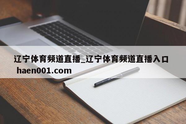 辽宁体育频道直播_辽宁体育频道直播入口  haen001.com