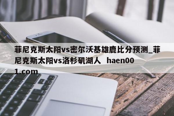 菲尼克斯太阳vs密尔沃基雄鹿比分预测_菲尼克斯太阳vs洛杉矶湖人  haen001.com