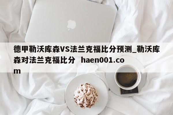 德甲勒沃库森VS法兰克福比分预测_勒沃库森对法兰克福比分  haen001.com