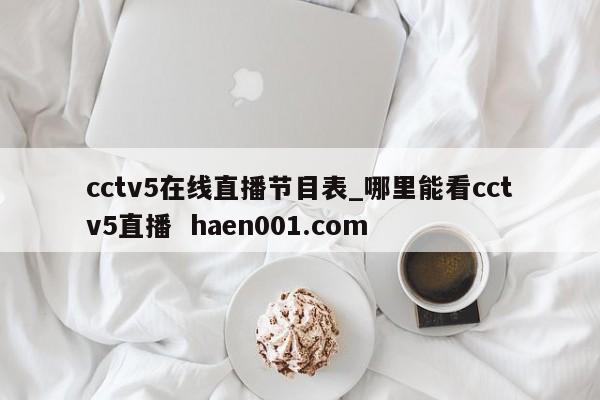 cctv5在线直播节目表_哪里能看cctv5直播  haen001.com