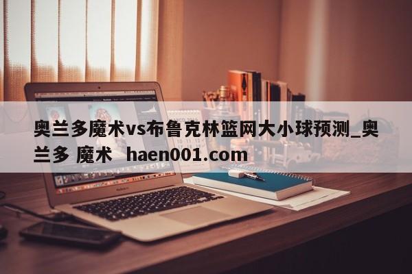 奥兰多魔术vs布鲁克林篮网大小球预测_奥兰多 魔术  haen001.com