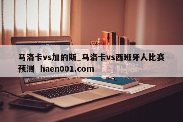 马洛卡vs加的斯_马洛卡vs西班牙人比赛预测  haen001.com