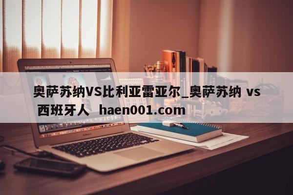 奥萨苏纳VS比利亚雷亚尔_奥萨苏纳 vs 西班牙人  haen001.com