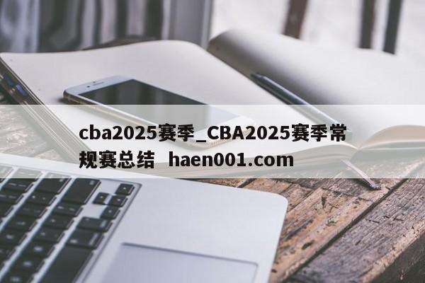 cba2025赛季_CBA2025赛季常规赛总结  haen001.com