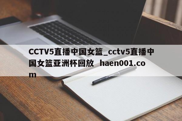 CCTV5直播中国女篮_cctv5直播中国女篮亚洲杯回放  haen001.com