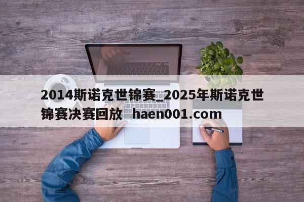 2014斯诺克世锦赛_2025年斯诺克世锦赛决赛回放  haen001.com