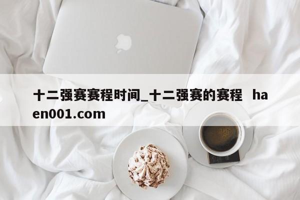 十二强赛赛程时间_十二强赛的赛程  haen001.com