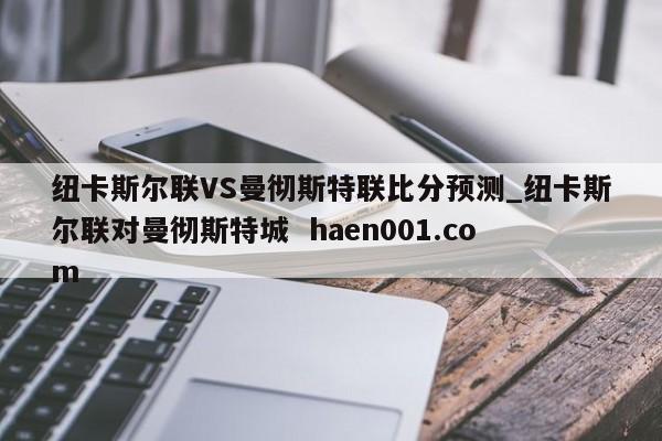纽卡斯尔联VS曼彻斯特联比分预测_纽卡斯尔联对曼彻斯特城  haen001.com