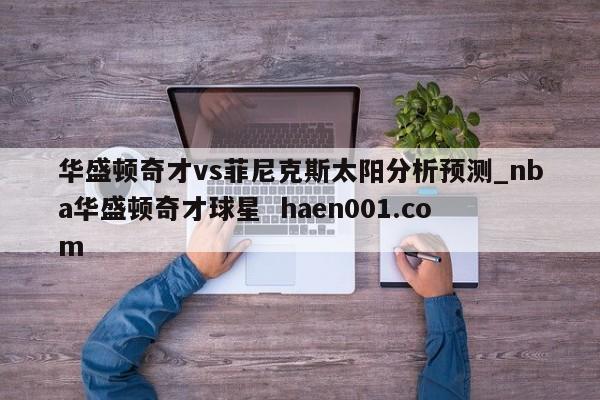 华盛顿奇才vs菲尼克斯太阳分析预测_nba华盛顿奇才球星  haen001.com