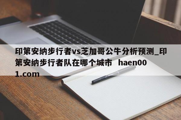 印第安纳步行者vs芝加哥公牛分析预测_印第安纳步行者队在哪个城市  haen001.com