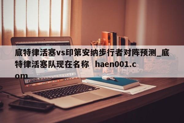 底特律活塞vs印第安纳步行者对阵预测_底特律活塞队现在名称  haen001.com