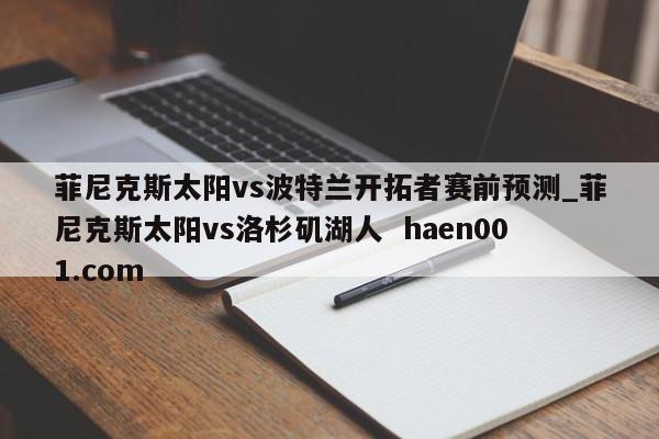 菲尼克斯太阳vs波特兰开拓者赛前预测_菲尼克斯太阳vs洛杉矶湖人  haen001.com