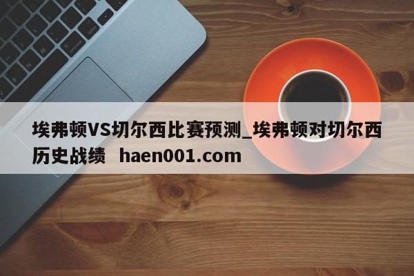 埃弗顿VS切尔西比赛预测_埃弗顿对切尔西历史战绩  haen001.com
