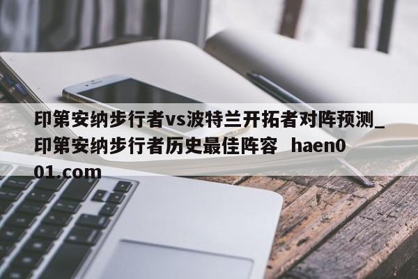 印第安纳步行者vs波特兰开拓者对阵预测_印第安纳步行者历史最佳阵容  haen001.com