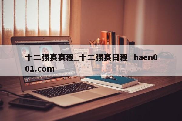 十二强赛赛程_十二强赛日程  haen001.com