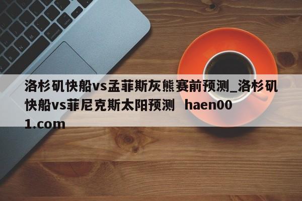 洛杉矶快船vs孟菲斯灰熊赛前预测_洛杉矶快船vs菲尼克斯太阳预测  haen001.com