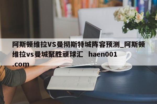 阿斯顿维拉VS曼彻斯特城阵容预测_阿斯顿维拉vs曼城聚胜顽球汇  haen001.com