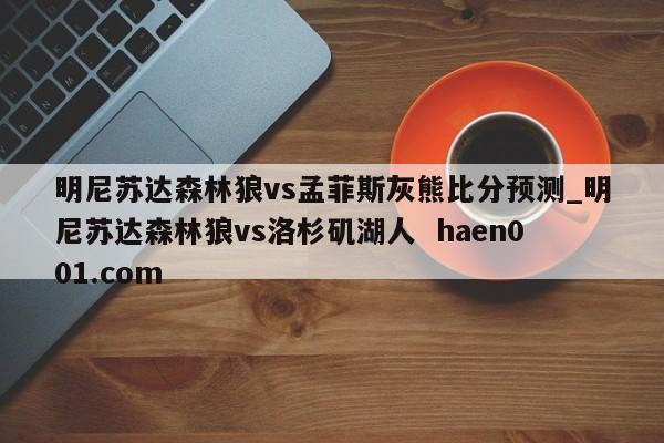 明尼苏达森林狼vs孟菲斯灰熊比分预测_明尼苏达森林狼vs洛杉矶湖人  haen001.com