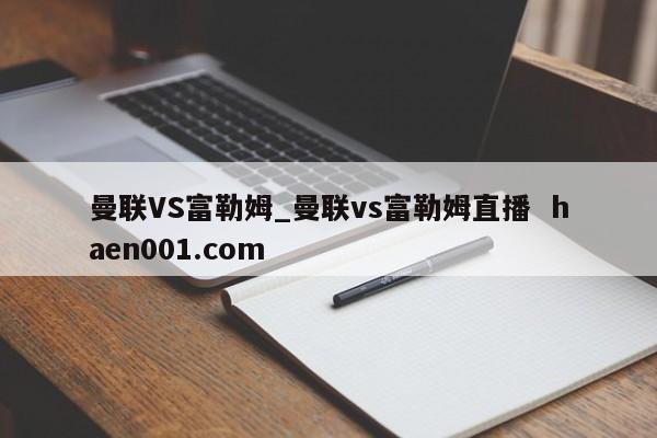曼联VS富勒姆_曼联vs富勒姆直播  haen001.com
