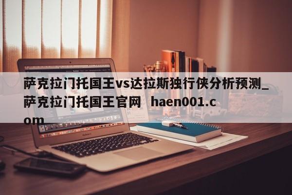 萨克拉门托国王vs达拉斯独行侠分析预测_萨克拉门托国王官网  haen001.com