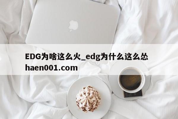 EDG为啥这么火_edg为什么这么怂  haen001.com