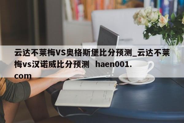 云达不莱梅VS奥格斯堡比分预测_云达不莱梅vs汉诺威比分预测  haen001.com
