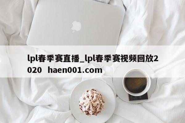 lpl春季赛直播_lpl春季赛视频回放2020  haen001.com