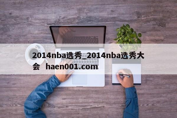 2014nba选秀_2014nba选秀大会  haen001.com