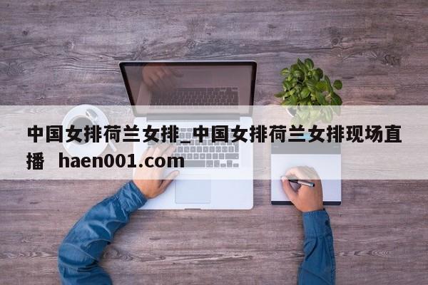 中国女排荷兰女排_中国女排荷兰女排现场直播  haen001.com