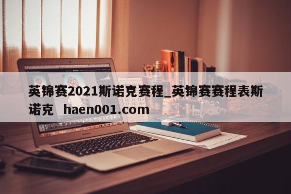 英锦赛2021斯诺克赛程_英锦赛赛程表斯诺克  haen001.com