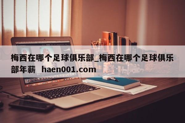 梅西在哪个足球俱乐部_梅西在哪个足球俱乐部年薪  haen001.com