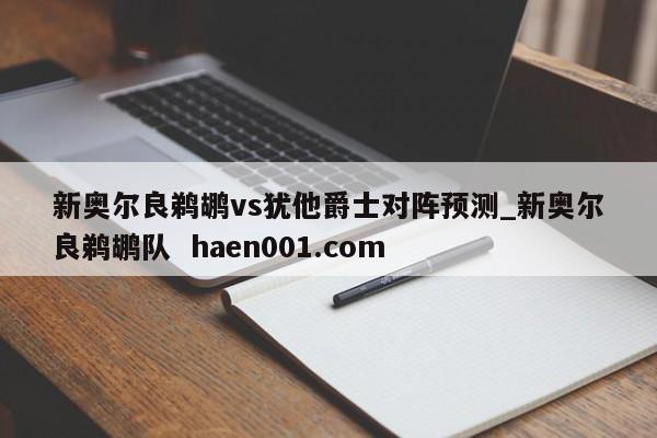 新奥尔良鹈鹕vs犹他爵士对阵预测_新奥尔良鹈鹕队  haen001.com