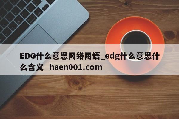 EDG什么意思网络用语_edg什么意思什么含义  haen001.com