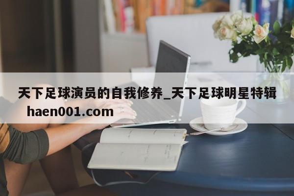 天下足球演员的自我修养_天下足球明星特辑  haen001.com