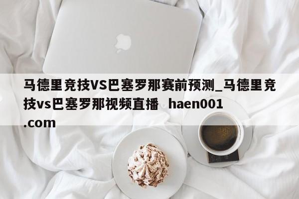 马德里竞技VS巴塞罗那赛前预测_马德里竞技vs巴塞罗那视频直播  haen001.com